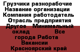 Грузчики-разнорабочие › Название организации ­ Компания-работодатель › Отрасль предприятия ­ Другое › Минимальный оклад ­ 15 000 - Все города Работа » Вакансии   . Красноярский край,Талнах г.